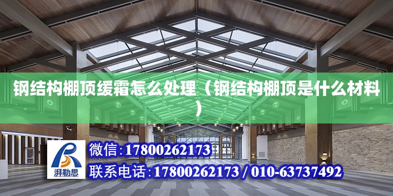 鋼結構棚頂緩霜怎么處理（鋼結構棚頂是什么材料） 結構工業鋼結構設計