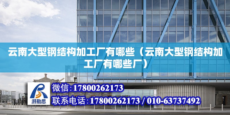 云南大型鋼結構加工廠有哪些（云南大型鋼結構加工廠有哪些廠） 裝飾幕墻施工