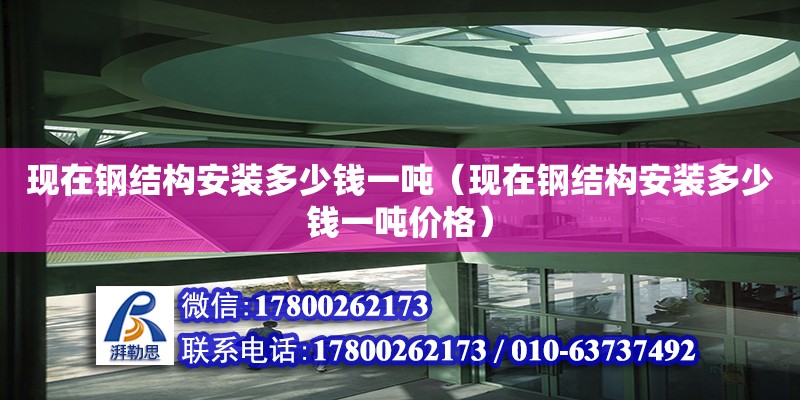 現在鋼結構安裝多少錢一噸（現在鋼結構安裝多少錢一噸價格） 結構地下室設計