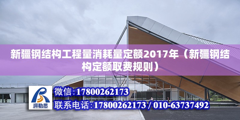 新疆鋼結構工程量消耗量定額2017年（新疆鋼結構定額取費規則）