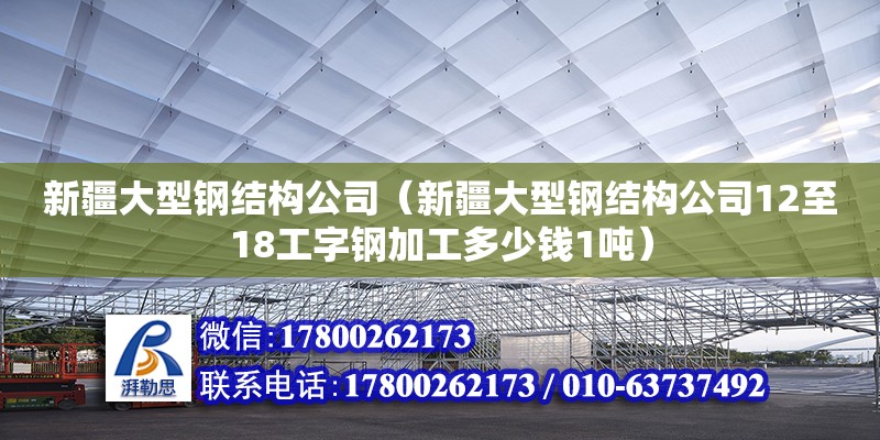 新疆大型鋼結構公司（新疆大型鋼結構公司12至18工字鋼加工多少錢1噸）