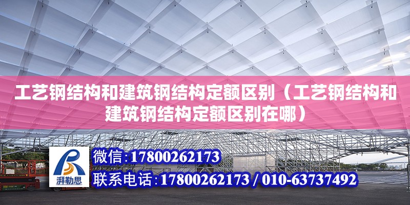 工藝鋼結構和建筑鋼結構定額區別（工藝鋼結構和建筑鋼結構定額區別在哪）