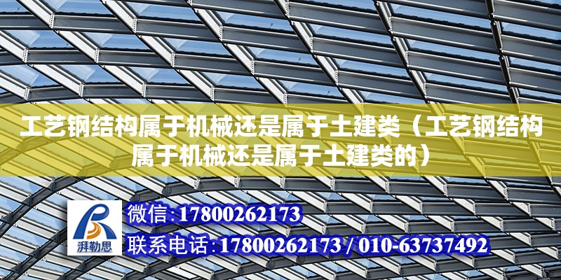 工藝鋼結構屬于機械還是屬于土建類（工藝鋼結構屬于機械還是屬于土建類的）