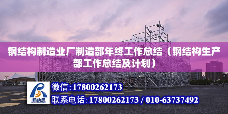 鋼結構制造業廠制造部年終工作總結（鋼結構生產部工作總結及計劃）