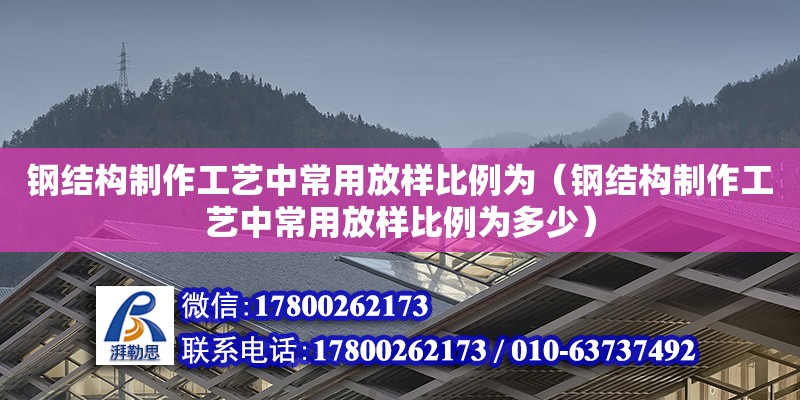 鋼結構制作工藝中常用放樣比例為（鋼結構制作工藝中常用放樣比例為多少）