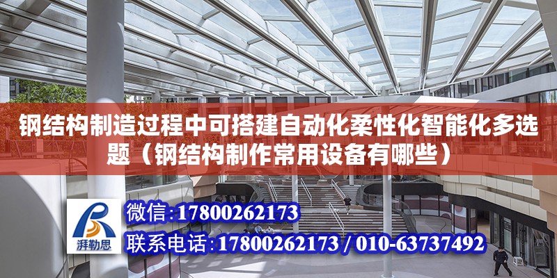 鋼結構制造過程中可搭建自動化柔性化智能化多選題（鋼結構制作常用設備有哪些）