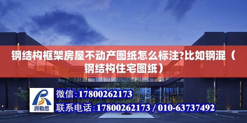 鋼結構框架房屋不動產圖紙怎么標注?比如鋼混（鋼結構住宅圖紙） 結構機械鋼結構施工