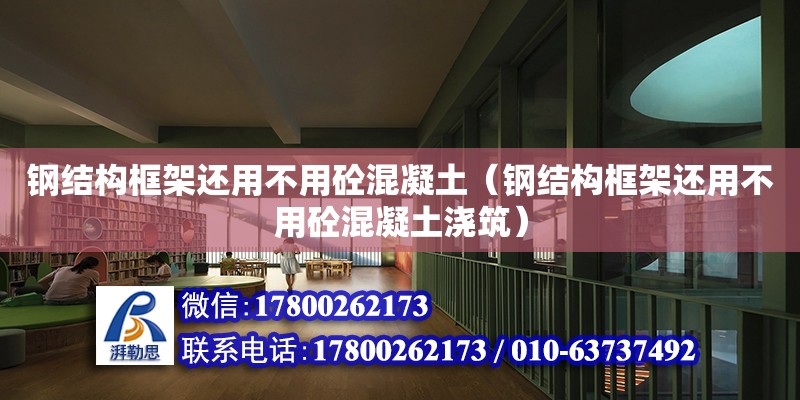 鋼結構框架還用不用砼混凝土（鋼結構框架還用不用砼混凝土澆筑）