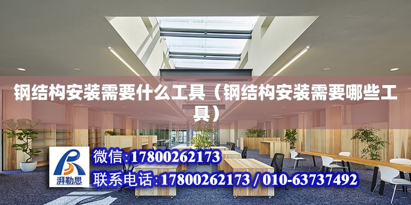 鋼結構安裝需要什么工具（鋼結構安裝需要哪些工具）