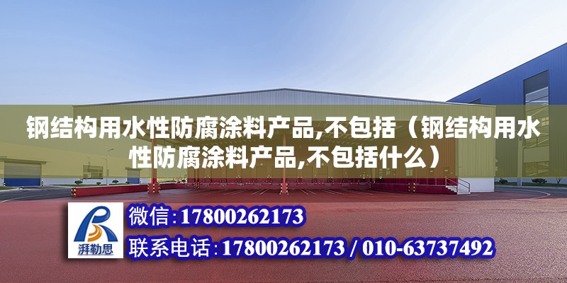 鋼結構用水性防腐涂料產品,不包括（鋼結構用水性防腐涂料產品,不包括什么）