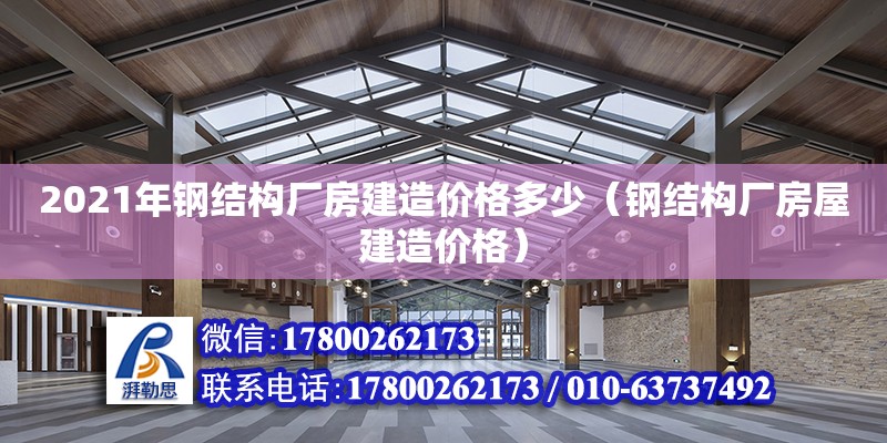 2021年鋼結構廠房建造價格多少（鋼結構廠房屋建造價格）