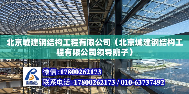 北京城建鋼結構工程有限公司（北京城建鋼結構工程有限公司領導班子） 全國鋼結構廠