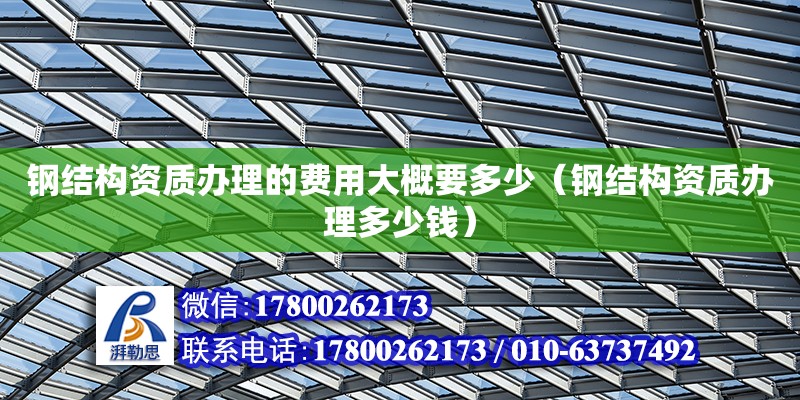 鋼結構資質辦理的費用大概要多少（鋼結構資質辦理多少錢） 結構框架施工