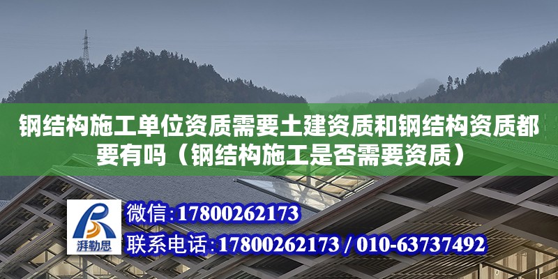 鋼結構施工單位資質需要土建資質和鋼結構資質都要有嗎（鋼結構施工是否需要資質） 結構污水處理池施工