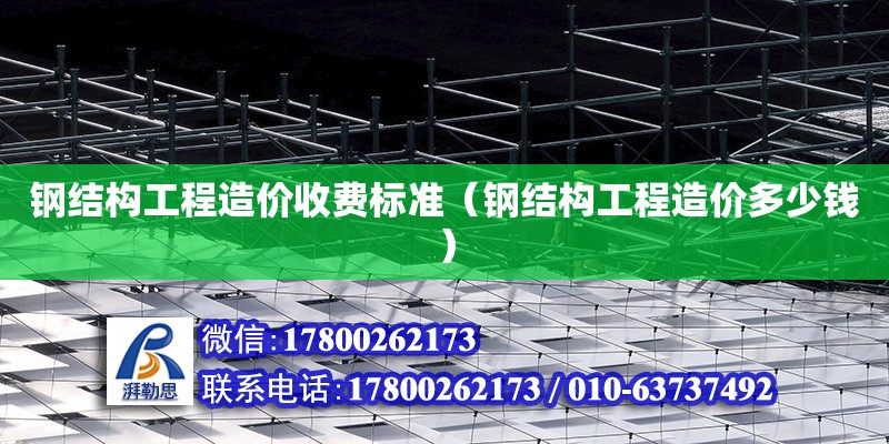 鋼結構工程造價收費標準（鋼結構工程造價多少錢） 鋼結構門式鋼架施工