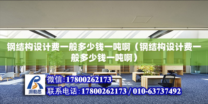 鋼結構設計費一般多少錢一噸?。ㄤ摻Y構設計費一般多少錢一噸啊） 結構地下室設計