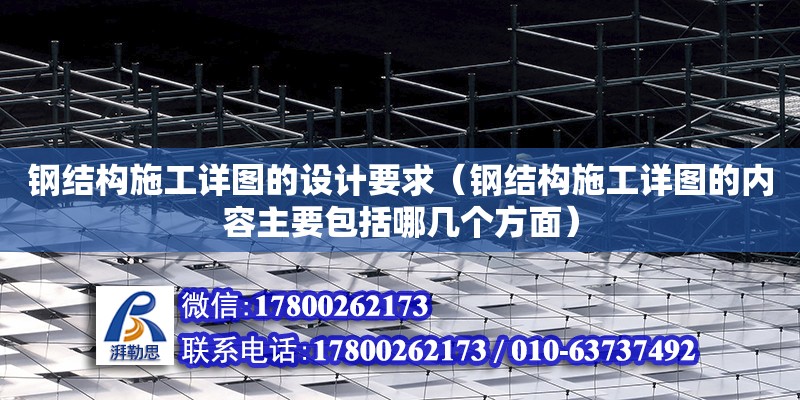 鋼結構施工詳圖的設計要求（鋼結構施工詳圖的內容主要包括哪幾個方面） 結構電力行業設計