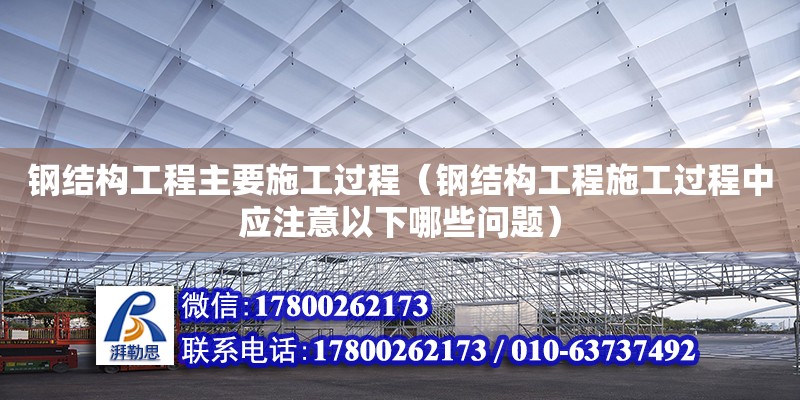 鋼結構工程主要施工過程（鋼結構工程施工過程中應注意以下哪些問題）