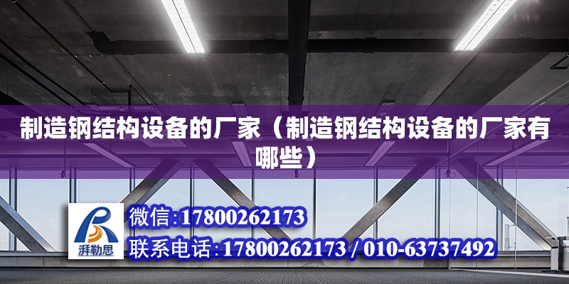 制造鋼結構設備的廠家（制造鋼結構設備的廠家有哪些）