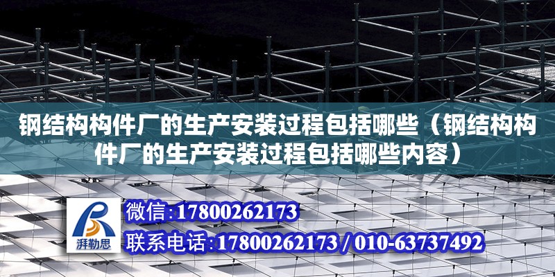 鋼結構構件廠的生產安裝過程包括哪些（鋼結構構件廠的生產安裝過程包括哪些內容）