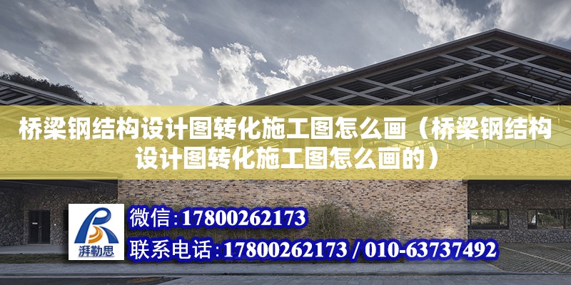 橋梁鋼結構設計圖轉化施工圖怎么畫（橋梁鋼結構設計圖轉化施工圖怎么畫的）