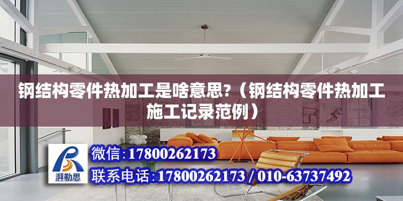 鋼結構零件熱加工是啥意思?（鋼結構零件熱加工施工記錄范例）