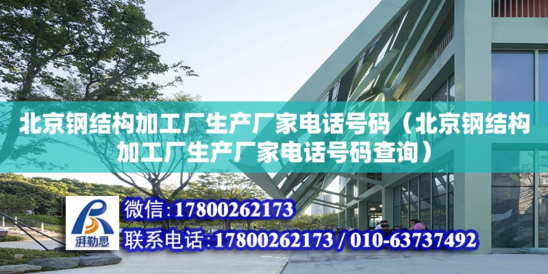 北京鋼結構加工廠生產廠家電話號碼（北京鋼結構加工廠生產廠家電話號碼查詢）