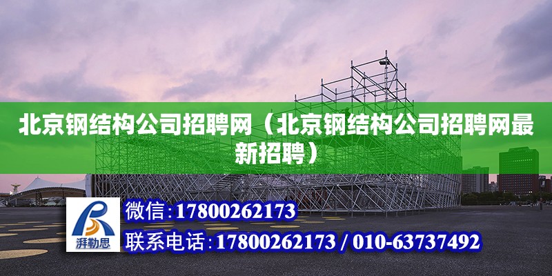 北京鋼結構公司招聘網（北京鋼結構公司招聘網最新招聘）