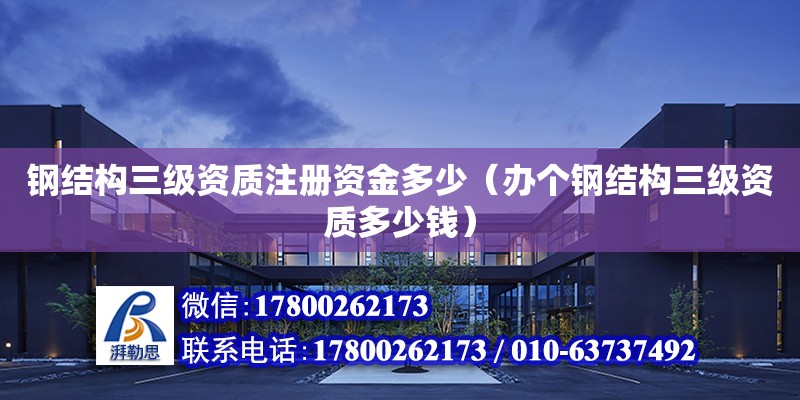 鋼結構三級資質注冊資金多少（辦個鋼結構三級資質多少錢）