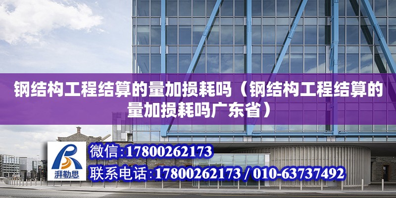 鋼結構工程結算的量加損耗嗎（鋼結構工程結算的量加損耗嗎廣東?。? title=