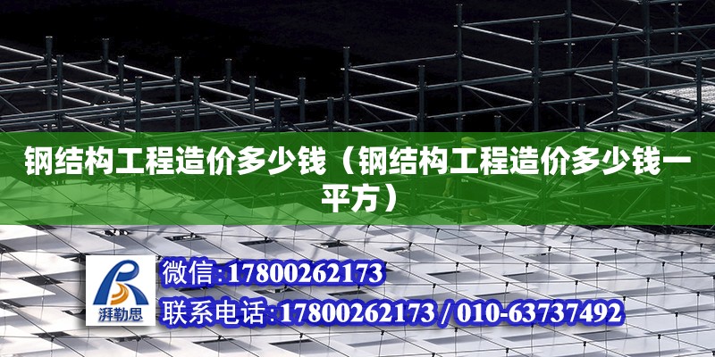 鋼結構工程造價多少錢（鋼結構工程造價多少錢一平方） 建筑施工圖設計