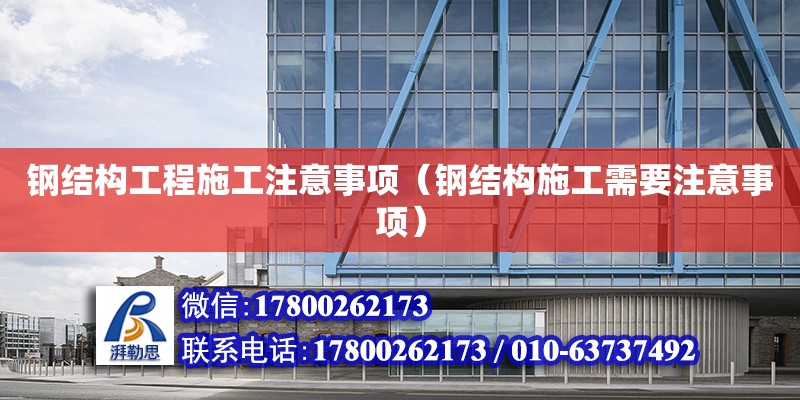 鋼結構工程施工注意事項（鋼結構施工需要注意事項） 結構地下室設計