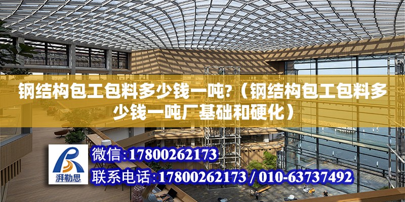 鋼結構包工包料多少錢一噸?（鋼結構包工包料多少錢一噸廠基礎和硬化）