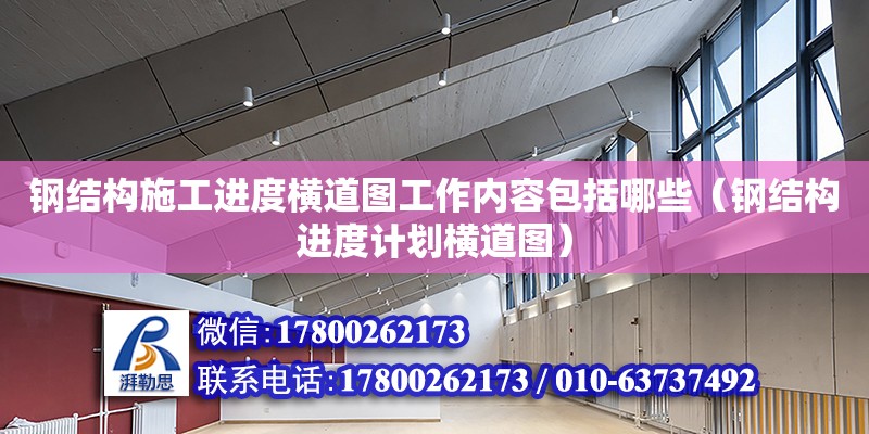 鋼結構施工進度橫道圖工作內容包括哪些（鋼結構進度計劃橫道圖） 建筑施工圖施工