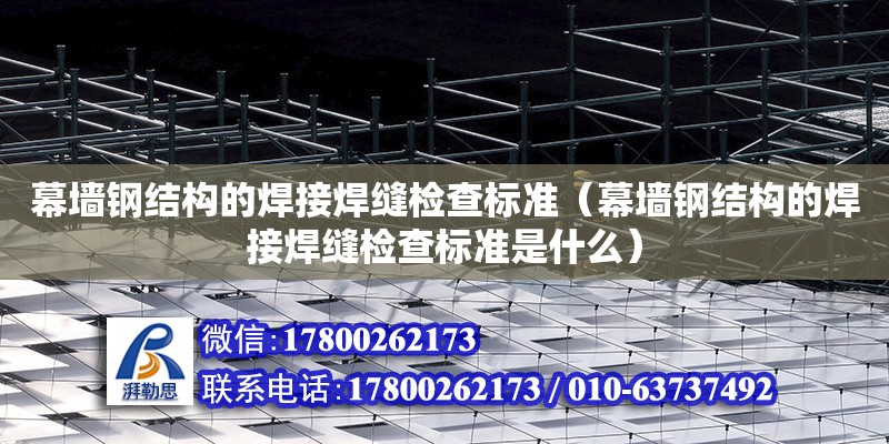 幕墻鋼結構的焊接焊縫檢查標準（幕墻鋼結構的焊接焊縫檢查標準是什么） 裝飾工裝施工