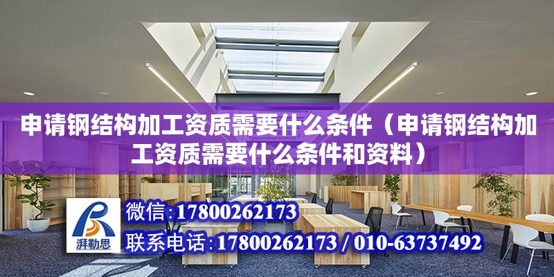 申請鋼結構加工資質需要什么條件（申請鋼結構加工資質需要什么條件和資料）