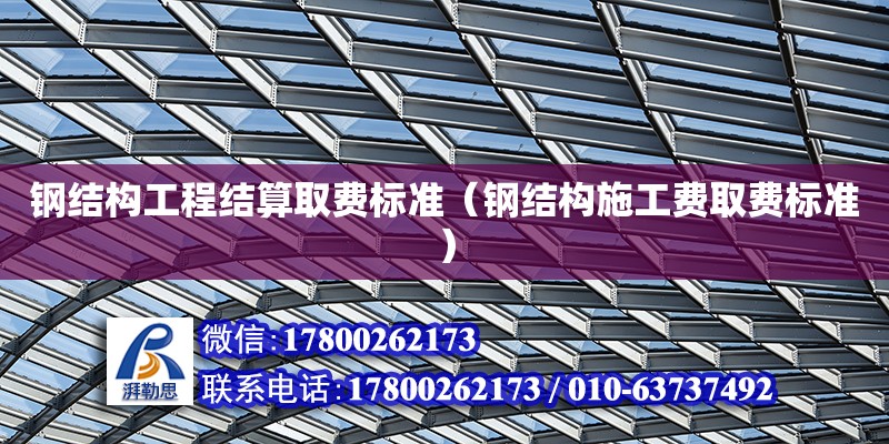 鋼結構工程結算取費標準（鋼結構施工費取費標準）