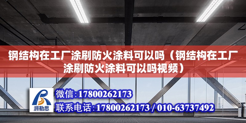 鋼結構在工廠涂刷防火涂料可以嗎（鋼結構在工廠涂刷防火涂料可以嗎視頻）