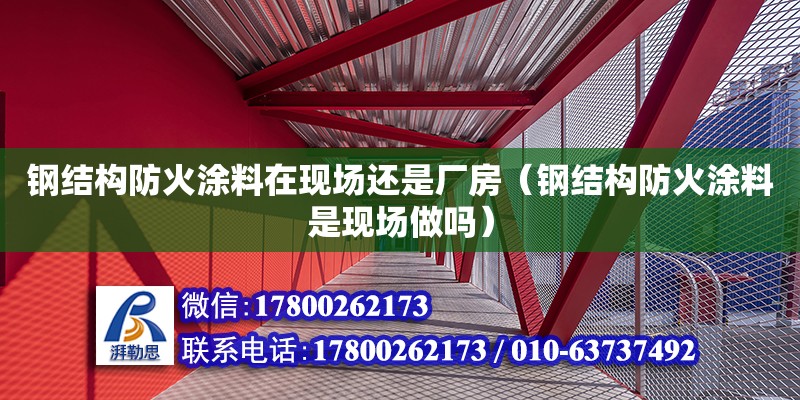 鋼結構防火涂料在現場還是廠房（鋼結構防火涂料是現場做嗎） 北京鋼結構設計