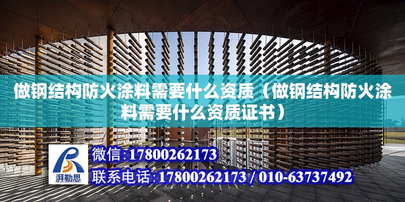 做鋼結構防火涂料需要什么資質（做鋼結構防火涂料需要什么資質證書） 結構電力行業施工