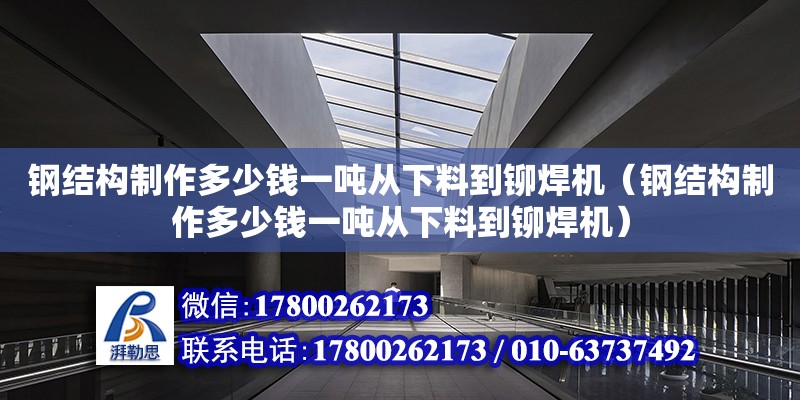 鋼結構制作多少錢一噸從下料到鉚焊機（鋼結構制作多少錢一噸從下料到鉚焊機） 裝飾工裝設計