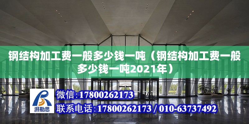 鋼結構加工費一般多少錢一噸（鋼結構加工費一般多少錢一噸2021年）