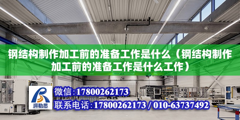 鋼結構制作加工前的準備工作是什么（鋼結構制作加工前的準備工作是什么工作）