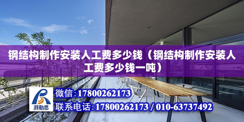 鋼結構制作安裝人工費多少錢（鋼結構制作安裝人工費多少錢一噸） 裝飾工裝施工