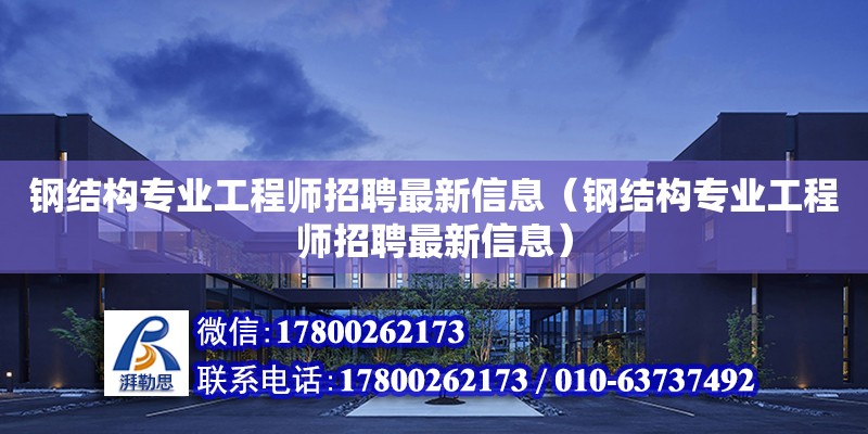 鋼結構專業工程師招聘最新信息（鋼結構專業工程師招聘最新信息）