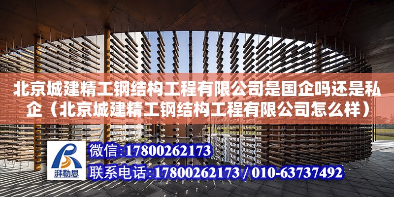 北京城建精工鋼結構工程有限公司是國企嗎還是私企（北京城建精工鋼結構工程有限公司怎么樣） 鋼結構鋼結構螺旋樓梯設計