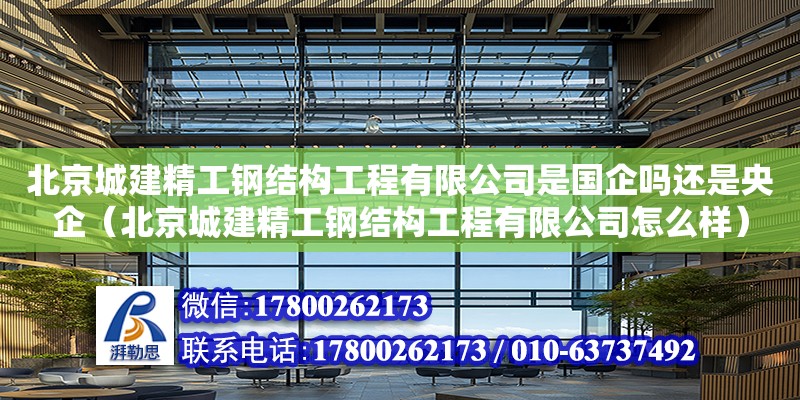 北京城建精工鋼結構工程有限公司是國企嗎還是央企（北京城建精工鋼結構工程有限公司怎么樣）