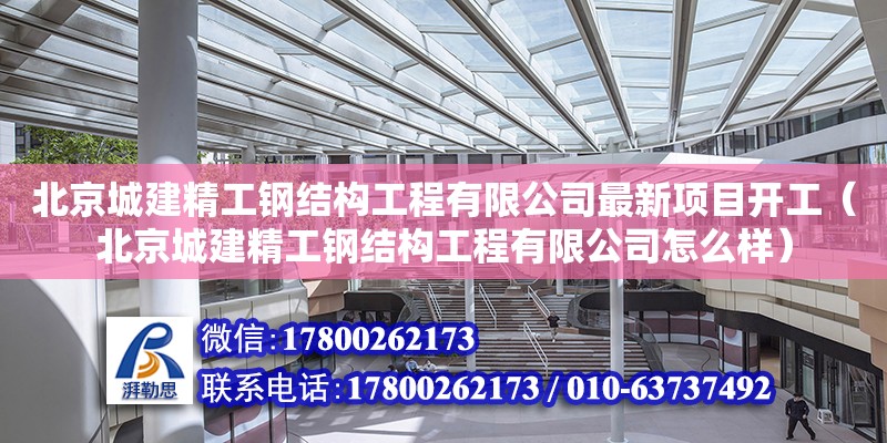 北京城建精工鋼結構工程有限公司最新項目開工（北京城建精工鋼結構工程有限公司怎么樣）