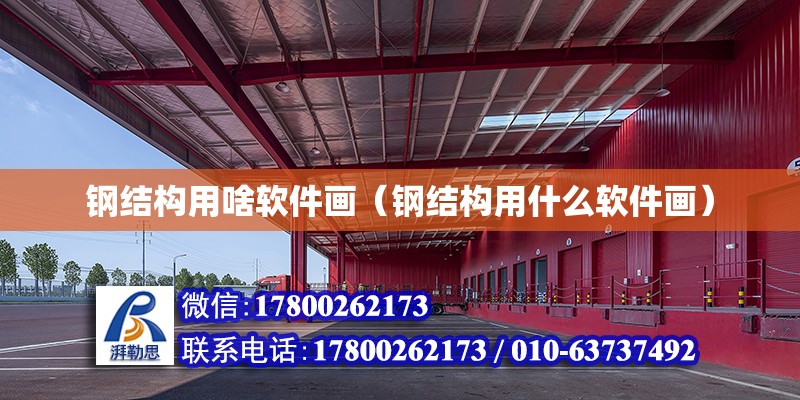 鋼結構用啥軟件畫（鋼結構用什么軟件畫） 建筑施工圖施工