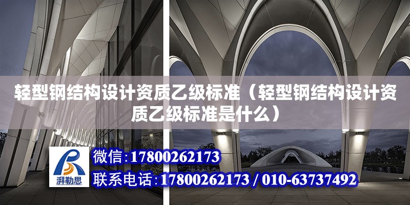 輕型鋼結構設計資質乙級標準（輕型鋼結構設計資質乙級標準是什么）